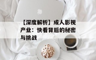 【深度解析】成人影视产业：快看背后的秘密与挑战