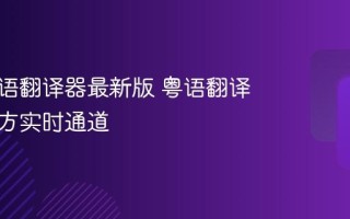 网上粤语翻译器最新版 粤语翻译平台官方实时通道