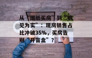从“图纸买房”到“眼见为实”：现房销售占比冲破35%，买房告别“开盲盒”？