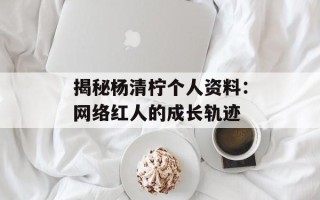 揭秘杨清柠个人资料：网络红人的成长轨迹