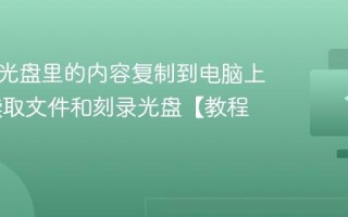 怎么把光盘里的内容复制到电脑上 光驱读取文件和刻录光盘【教程】