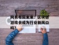 网易布局未来：区块链游戏会成为行业新风口吗？