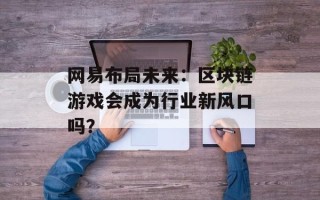 网易布局未来：区块链游戏会成为行业新风口吗？