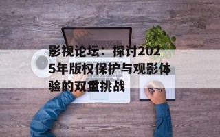 影视论坛：探讨2025年版权保护与观影体验的双重挑战