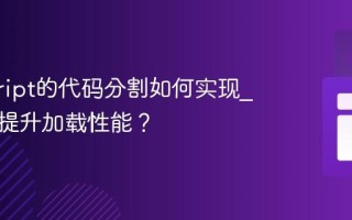 javascript的代码分割如何实现_它怎样提升加载性能？