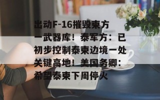 出动F-16摧毁柬方一武器库！泰军方：已初步控制泰柬边境一处关键高地！美国务卿：希望泰柬下周停火