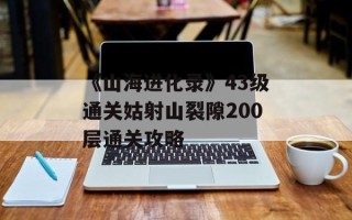 《山海进化录》43级通关姑射山裂隙200层通关攻略