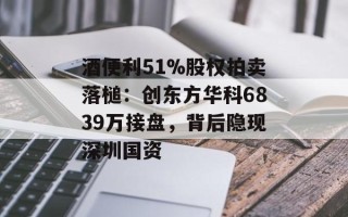 酒便利51%股权拍卖落槌：创东方华科6839万接盘，背后隐现深圳国资
