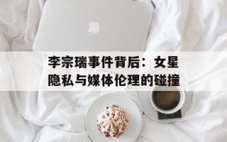 李宗瑞事件背后：女星隐私与媒体伦理的碰撞