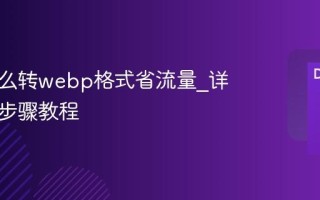 图片怎么转webp格式省流量_详细操作步骤教程