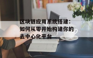 区块链应用系统搭建：如何从零开始构建你的去中心化平台