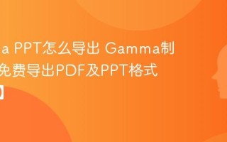 Gamma PPT怎么导出 Gamma制作PPT免费导出PDF及PPT格式【教程】