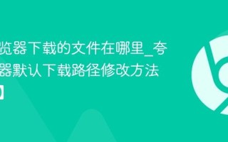 夸克浏览器下载的文件在哪里_夸克浏览器默认下载路径修改方法【查找】