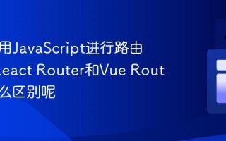 如何使用JavaScript进行路由管理_React Router和Vue Router有什么区别呢