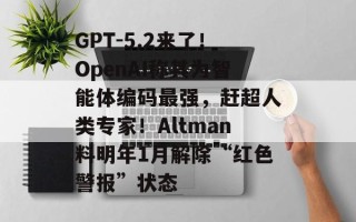 GPT-5.2来了！OpenAI称其为智能体编码最强，赶超人类专家！Altman料明年1月解除“红色警报”状态