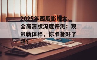 2025年西瓜影视大全高清版深度评测：观影新体验，你准备好了吗？
