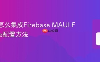 MAUI怎么集成Firebase MAUI Firebase配置方法