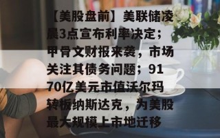 【美股盘前】美联储凌晨3点宣布利率决定；甲骨文财报来袭，市场关注其债务问题；9170亿美元市值沃尔玛转板纳斯达克，为美股最大规模上市地迁移