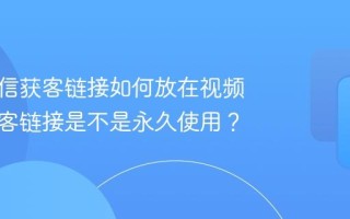 企业微信获客链接如何放在视频号？获客链接是不是永久使用？