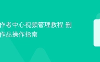 抖音创作者中心视频管理教程 删除修改作品操作指南