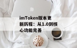 imToken版本更新历程：从1.0到核心功能完善