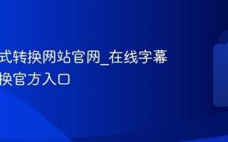 字幕格式转换网站官网_在线字幕格式转换官方入口
