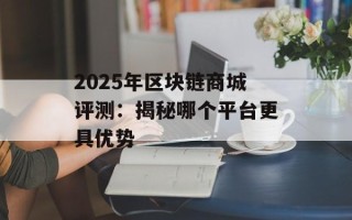 2025年区块链商城评测：揭秘哪个平台更具优势