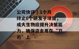 公司快评 | 1个月终止6个研发子项目，成大生物应提升决策能力，确保资金用在“刀刃”上