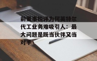 前董事锐评为何英特尔代工业务难吸引人：最大问题是既当伙伴又当对手