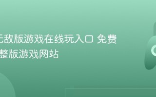 4399无敌版游戏在线玩入口 免费畅玩完整版游戏网站