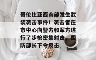 哥伦比亚西南部发生武装袭击事件！袭击者在市中心向警方和军方进行了步枪密集射击，国防部长下令反击