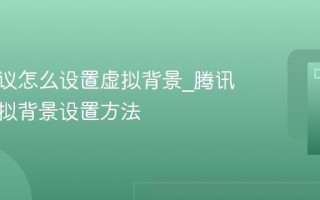 腾讯会议怎么设置虚拟背景_腾讯会议虚拟背景设置方法