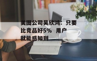 美图公司吴欣鸿：只要比竞品好5％  用户就能感知到