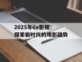 2025年6v影视：探索新时代的观影趋势