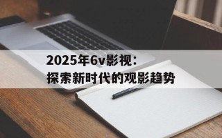 2025年6v影视：探索新时代的观影趋势