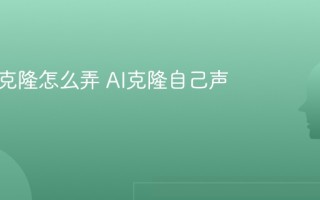 AI声音克隆怎么弄 AI克隆自己声音教程