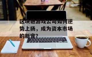 区块链游戏公司如何逆势上扬，成为资本市场的新宠？