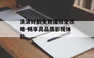 清清好剧免费播放全攻略-畅享高品质影视体验