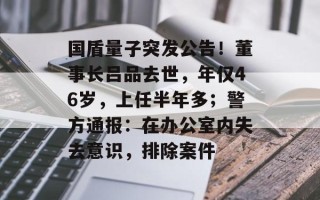 国盾量子突发公告！董事长吕品去世，年仅46岁，上任半年多；警方通报：在办公室内失去意识，排除案件