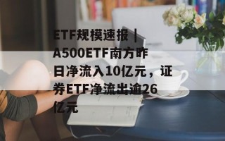 ETF规模速报 | A500ETF南方昨日净流入10亿元，证券ETF净流出逾26亿元