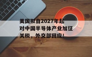 美国拟自2027年起对中国半导体产业加征关税，外交部回应！