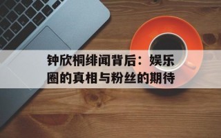 钟欣桐绯闻背后：娱乐圈的真相与粉丝的期待