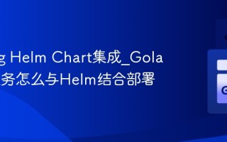 Golang Helm Chart集成_Golang微服务怎么与Helm结合部署