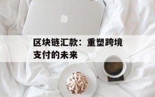 区块链汇款：重塑跨境支付的未来