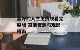 蛮好的人生免费观看完整版-高清资源与观影指南