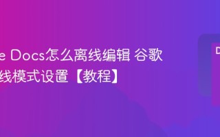 Google Docs怎么离线编辑 谷歌文档离线模式设置【教程】