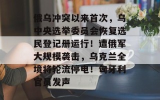 俄乌冲突以来首次，乌中央选举委员会恢复选民登记册运行！遭俄军大规模袭击，乌克兰全境将轮流停电！匈牙利官员发声