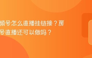 房产视频号怎么直播挂链接？房产视频号直播还可以做吗？