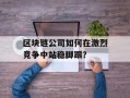 区块链公司如何在激烈竞争中站稳脚跟？