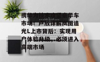 携华为技术攻坚豪华车市场！卢放详解岚图追光L上市背后：实现用户体验升级，必须进入高端市场